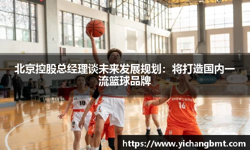 北京控股总经理谈未来发展规划：将打造国内一流篮球品牌