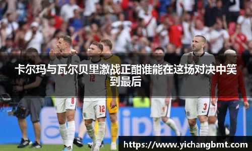 卡尔玛与瓦尔贝里激战正酣谁能在这场对决中笑到最后