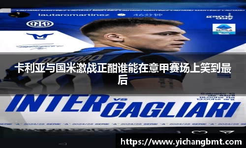卡利亚与国米激战正酣谁能在意甲赛场上笑到最后